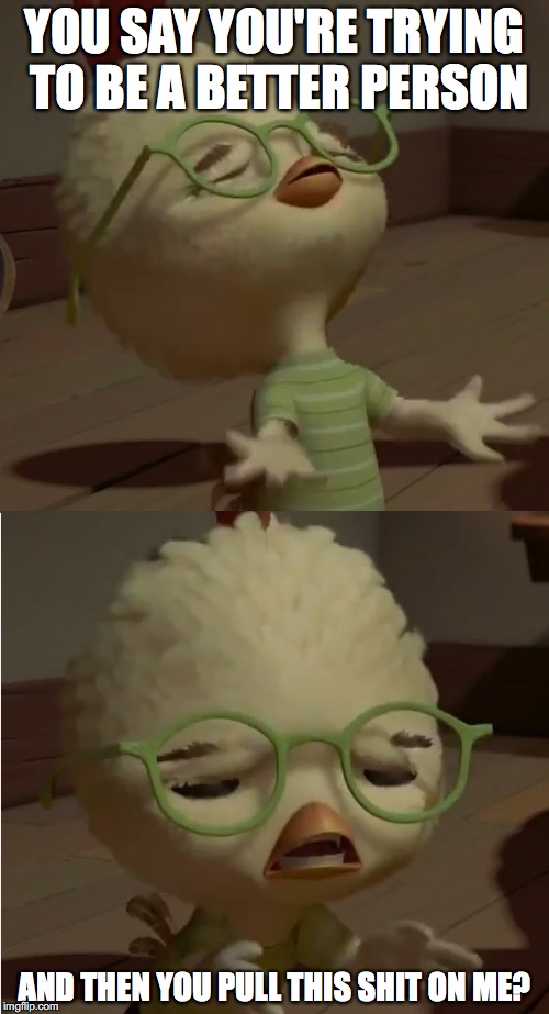 Chicken Little Wut | YOU SAY YOU'RE TRYING TO BE A BETTER PERSON; AND THEN YOU PULL THIS SHIT ON ME? | image tagged in chicken little wut | made w/ Imgflip meme maker