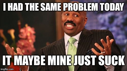 Steve Harvey Meme | I HAD THE SAME PROBLEM TODAY IT MAYBE MINE JUST SUCK | image tagged in memes,steve harvey | made w/ Imgflip meme maker