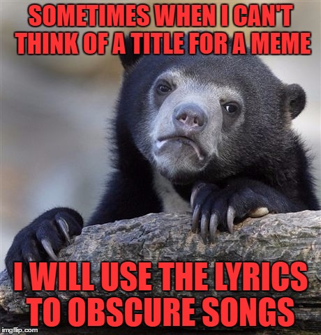 What became of all the years
Are you drowning in your tears | SOMETIMES WHEN I CAN'T THINK OF A TITLE FOR A MEME; I WILL USE THE LYRICS TO OBSCURE SONGS | image tagged in memes,confession bear | made w/ Imgflip meme maker