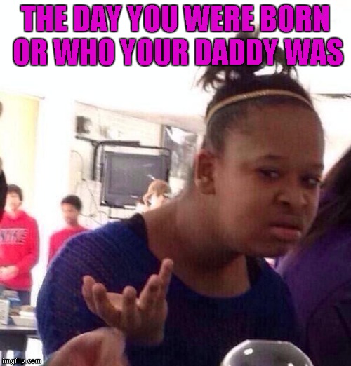 Black Girl Wat Meme | THE DAY YOU WERE BORN OR WHO YOUR DADDY WAS | image tagged in memes,black girl wat | made w/ Imgflip meme maker