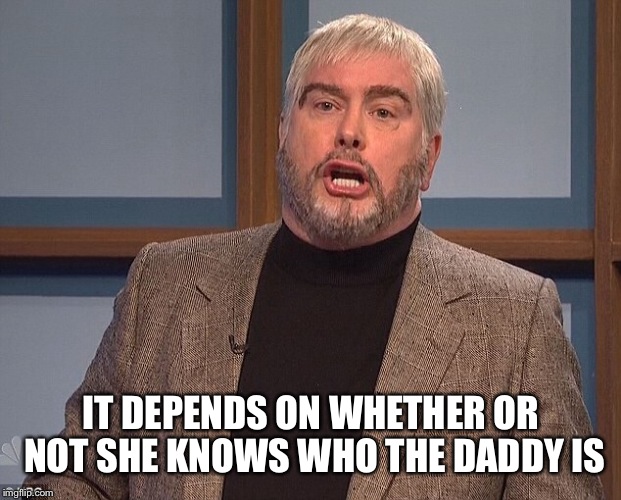 IT DEPENDS ON WHETHER OR NOT SHE KNOWS WHO THE DADDY IS | made w/ Imgflip meme maker