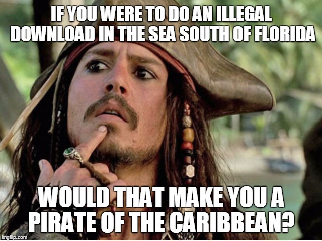 Hmmm... | IF YOU WERE TO DO AN ILLEGAL DOWNLOAD IN THE SEA SOUTH OF FLORIDA; WOULD THAT MAKE YOU A PIRATE OF THE CARIBBEAN? | image tagged in pirates of the carribean,jack sparrow | made w/ Imgflip meme maker