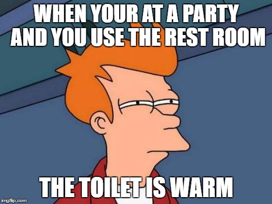 Futurama Fry | WHEN YOUR AT A PARTY AND YOU USE THE REST ROOM; THE TOILET IS WARM | image tagged in memes,futurama fry | made w/ Imgflip meme maker