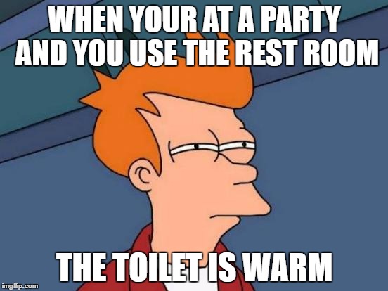 Futurama Fry Meme | WHEN YOUR AT A PARTY AND YOU USE THE REST ROOM; THE TOILET IS WARM | image tagged in memes,futurama fry | made w/ Imgflip meme maker