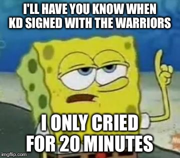 I'll Have You Know Spongebob Meme | I'LL HAVE YOU KNOW WHEN KD SIGNED WITH THE WARRIORS; I ONLY CRIED FOR 20 MINUTES | image tagged in memes,ill have you know spongebob | made w/ Imgflip meme maker