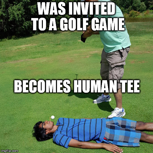 Students | WAS INVITED TO A GOLF GAME; BECOMES HUMAN TEE | image tagged in students fun golf wtf crazy funny | made w/ Imgflip meme maker