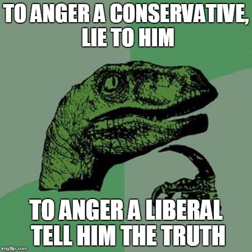 Philosoraptor Meme | TO ANGER A CONSERVATIVE, LIE TO HIM; TO ANGER A LIBERAL TELL HIM THE TRUTH | image tagged in memes,philosoraptor | made w/ Imgflip meme maker