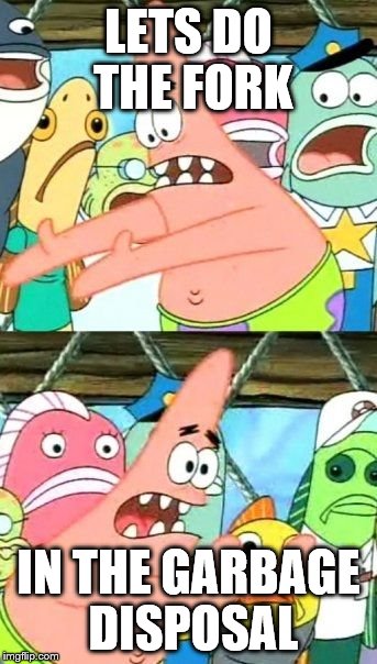 Put It Somewhere Else Patrick Meme | LETS DO THE FORK; IN THE GARBAGE DISPOSAL | image tagged in memes,put it somewhere else patrick | made w/ Imgflip meme maker