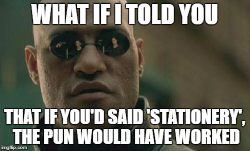 Matrix Morpheus Meme | WHAT IF I TOLD YOU THAT IF YOU'D SAID 'STATIONERY', THE PUN WOULD HAVE WORKED | image tagged in memes,matrix morpheus | made w/ Imgflip meme maker