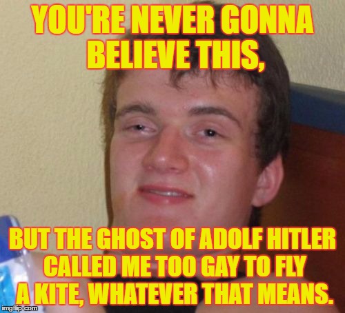 10 Guy Meme | YOU'RE NEVER GONNA BELIEVE THIS, BUT THE GHOST OF ADOLF HITLER CALLED ME TOO GAY TO FLY A KITE, WHATEVER THAT MEANS. | image tagged in memes,10 guy | made w/ Imgflip meme maker