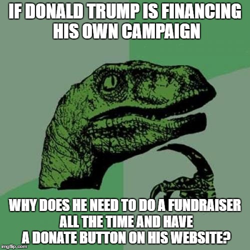 Philosoraptor | IF DONALD TRUMP IS FINANCING HIS OWN CAMPAIGN; WHY DOES HE NEED TO DO A FUNDRAISER ALL THE TIME AND HAVE A DONATE BUTTON ON HIS WEBSITE? | image tagged in memes,philosoraptor | made w/ Imgflip meme maker