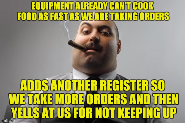 Scumbag Boss | EQUIPMENT ALREADY CAN'T COOK FOOD AS FAST AS WE ARE TAKING ORDERS; ADDS ANOTHER REGISTER SO WE TAKE MORE ORDERS AND THEN YELLS AT US FOR NOT KEEPING UP | image tagged in memes,scumbag boss | made w/ Imgflip meme maker