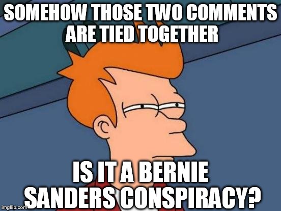 Futurama Fry Meme | SOMEHOW THOSE TWO COMMENTS ARE TIED TOGETHER IS IT A BERNIE SANDERS CONSPIRACY? | image tagged in memes,futurama fry | made w/ Imgflip meme maker