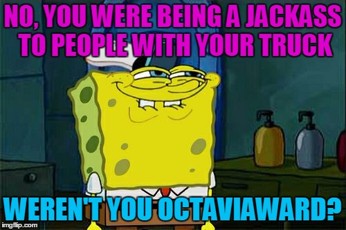 Don't You Squidward Meme | NO, YOU WERE BEING A JACKASS TO PEOPLE WITH YOUR TRUCK WEREN'T YOU OCTAVIAWARD? | image tagged in memes,dont you squidward | made w/ Imgflip meme maker