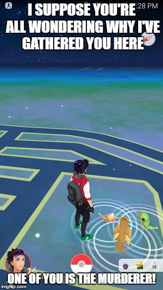 The meeting of the minds | I SUPPOSE YOU'RE ALL WONDERING WHY I'VE GATHERED YOU HERE; ONE OF YOU IS THE MURDERER! | image tagged in pokemon go,i suppose you're all wondering why i've gather you here | made w/ Imgflip meme maker