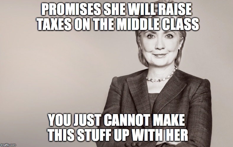 Hillary Clinton | PROMISES SHE WILL RAISE TAXES ON THE MIDDLE CLASS; YOU JUST CANNOT MAKE THIS STUFF UP WITH HER | image tagged in hillary clinton | made w/ Imgflip meme maker