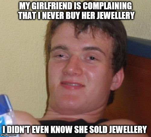 10 Guy Meme | MY GIRLFRIEND IS COMPLAINING THAT I NEVER BUY HER JEWELLERY; I DIDN'T EVEN KNOW SHE SOLD JEWELLERY | image tagged in memes,10 guy | made w/ Imgflip meme maker