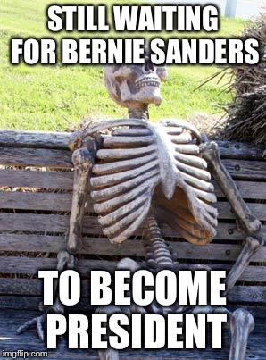 Waiting Skeleton Meme | STILL WAITING FOR BERNIE SANDERS; TO BECOME PRESIDENT | image tagged in memes,waiting skeleton | made w/ Imgflip meme maker