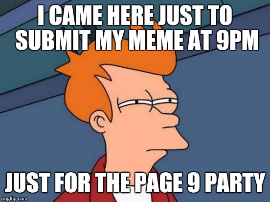I love page 9 | I CAME HERE JUST TO SUBMIT MY MEME AT 9PM; JUST FOR THE PAGE 9 PARTY | image tagged in memes,futurama fry | made w/ Imgflip meme maker