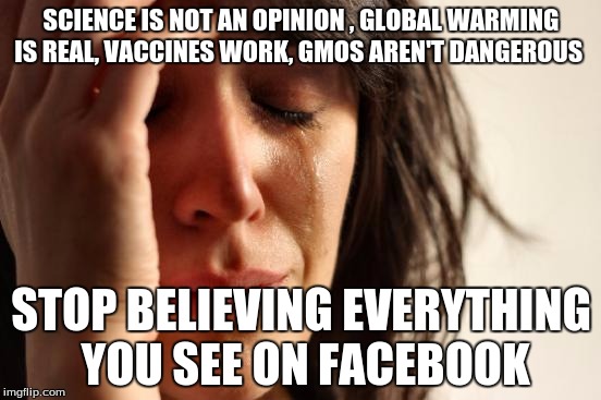 First World Problems | SCIENCE IS NOT AN OPINION
, GLOBAL WARMING IS REAL, VACCINES WORK, GMOS AREN'T DANGEROUS; STOP BELIEVING EVERYTHING YOU SEE ON FACEBOOK | image tagged in memes,first world problems | made w/ Imgflip meme maker