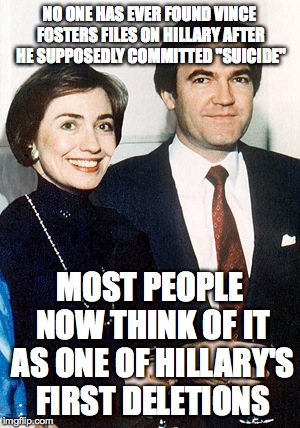 hillary clinton and vince foster | NO ONE HAS EVER FOUND VINCE FOSTERS FILES ON HILLARY AFTER HE SUPPOSEDLY COMMITTED "SUICIDE"; MOST PEOPLE NOW THINK OF IT AS ONE OF HILLARY'S FIRST DELETIONS | image tagged in hillary clinton and vince foster | made w/ Imgflip meme maker