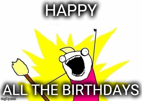 For all the birthday folks | HAPPY; ALL THE BIRTHDAYS | image tagged in memes,x all the y,birthdays | made w/ Imgflip meme maker
