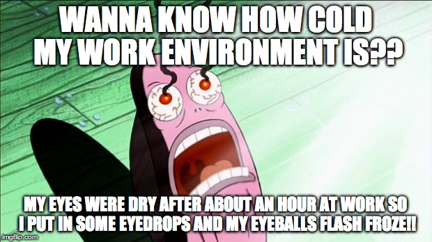 Spongebob My Eyes | WANNA KNOW HOW COLD MY WORK ENVIRONMENT IS?? MY EYES WERE DRY AFTER ABOUT AN HOUR AT WORK SO I PUT IN SOME EYEDROPS AND MY EYEBALLS FLASH FROZE!! | image tagged in spongebob my eyes | made w/ Imgflip meme maker