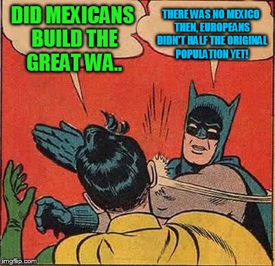 Batman Slapping Robin Meme | DID MEXICANS BUILD THE GREAT WA.. THERE WAS NO MEXICO THEN, EUROPEANS DIDN'T HALF THE ORIGINAL POPULATION YET! | image tagged in memes,batman slapping robin | made w/ Imgflip meme maker