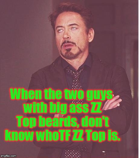 ZZ Top was awesome. I can't be that old. | When the two guys with big ass ZZ Top beards, don't know whoTF ZZ Top is. | image tagged in memes,face you make robert downey jr | made w/ Imgflip meme maker