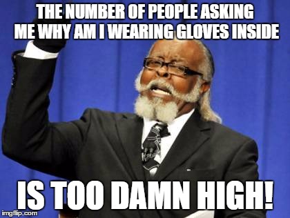 Always wondered about that... | THE NUMBER OF PEOPLE ASKING ME WHY AM I WEARING GLOVES INSIDE; IS TOO DAMN HIGH! | image tagged in memes,too damn high | made w/ Imgflip meme maker