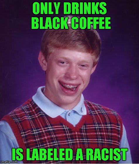 Bad Luck Brian Meme | ONLY DRINKS BLACK COFFEE IS LABELED A RACIST | image tagged in memes,bad luck brian | made w/ Imgflip meme maker