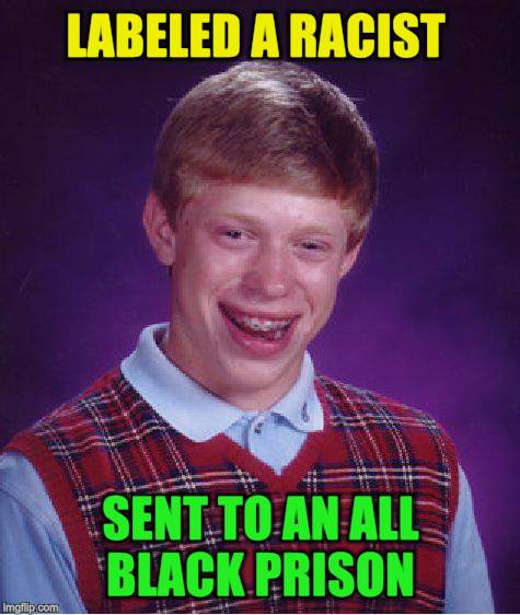 Bad Luck Brian Meme | LABELED A RACIST SENT TO AN ALL BLACK PRISON | image tagged in memes,bad luck brian | made w/ Imgflip meme maker