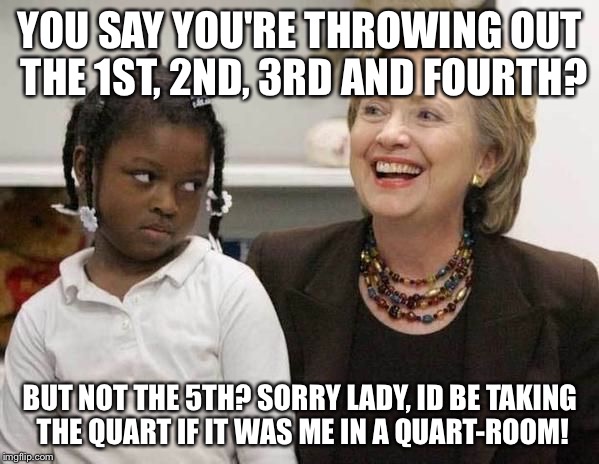 Amend to that! | YOU SAY YOU'RE THROWING OUT THE 1ST, 2ND, 3RD AND FOURTH? BUT NOT THE 5TH? SORRY LADY, ID BE TAKING THE QUART IF IT WAS ME IN A QUART-ROOM! | image tagged in hillary clinton | made w/ Imgflip meme maker