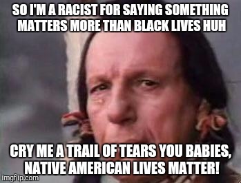 Native American Single Tear | SO I'M A RACIST FOR SAYING SOMETHING MATTERS MORE THAN BLACK LIVES HUH; CRY ME A TRAIL OF TEARS YOU BABIES, NATIVE AMERICAN LIVES MATTER! | image tagged in native american single tear | made w/ Imgflip meme maker