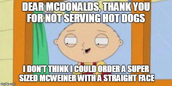 stewie laughing | DEAR MCDONALDS, THANK YOU FOR NOT SERVING HOT DOGS; I DON'T THINK I COULD ORDER A SUPER SIZED MCWEINER WITH A STRAIGHT FACE | image tagged in stewie laughing | made w/ Imgflip meme maker