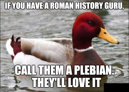 Malicious Advice Mallard | IF YOU HAVE A ROMAN HISTORY GURU, CALL THEM A PLEBIAN.  THEY'LL LOVE IT | image tagged in memes,malicious advice mallard | made w/ Imgflip meme maker