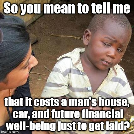 Marriage: a winning hand! | So you mean to tell me; that it costs a man's house, car, and future financial well-being just to get laid? | image tagged in memes,third world skeptical kid | made w/ Imgflip meme maker