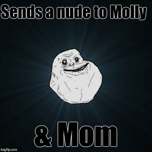 Ooops | Sends a nude to Molly; & Mom | image tagged in memes,forever alone | made w/ Imgflip meme maker