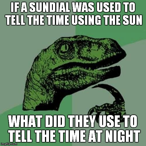 Philosoraptor Meme | IF A SUNDIAL WAS USED TO TELL THE TIME USING THE SUN; WHAT DID THEY USE TO TELL THE TIME AT NIGHT | image tagged in memes,philosoraptor | made w/ Imgflip meme maker