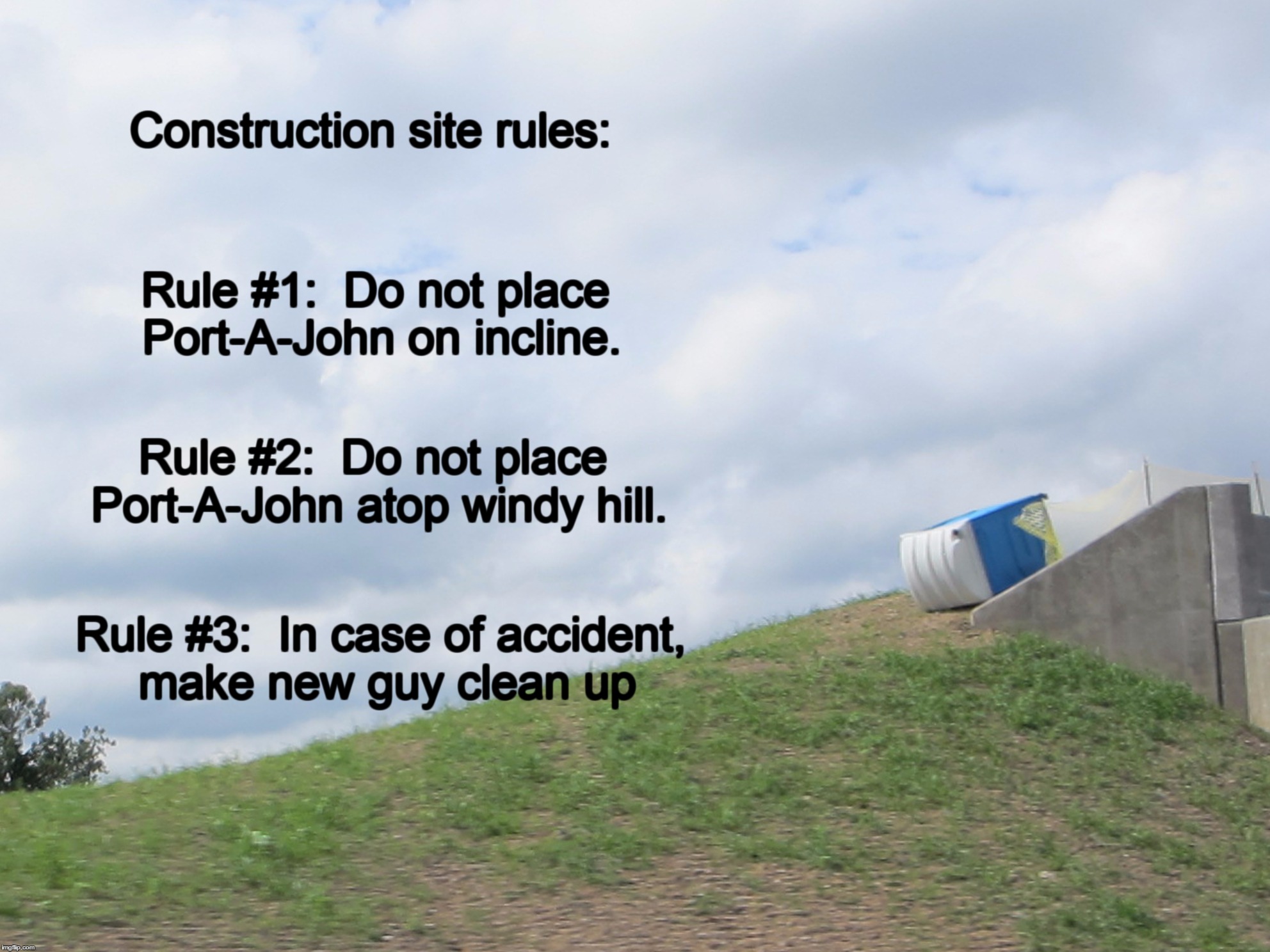 Construction Site Rules | Construction site rules:; Rule #1:  Do not place Port-A-John on incline. Rule #2:  Do not place Port-A-John atop windy hill. Rule #3:  In case of accident, make new guy clean up | image tagged in port-a-john,port-a-potty,construction site humor,new guy job | made w/ Imgflip meme maker