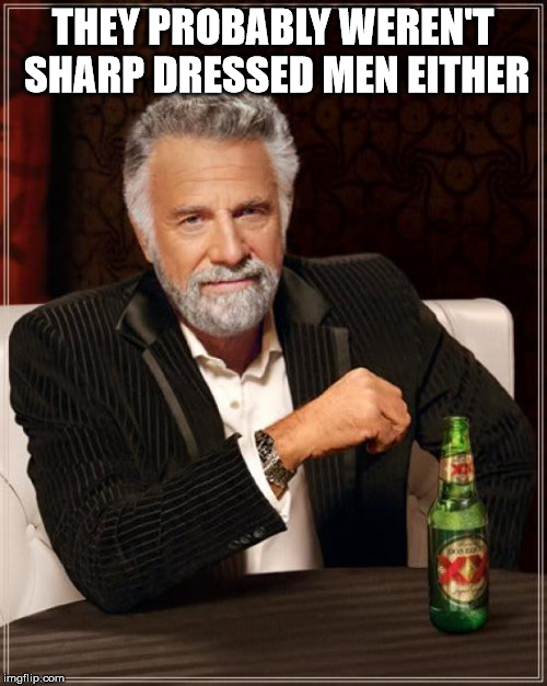 The Most Interesting Man In The World Meme | THEY PROBABLY WEREN'T SHARP DRESSED MEN EITHER | image tagged in memes,the most interesting man in the world | made w/ Imgflip meme maker