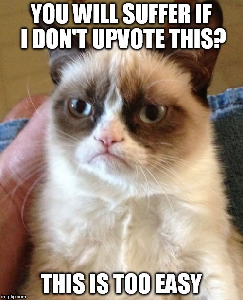 Grumpy Cat Meme | YOU WILL SUFFER IF I DON'T UPVOTE THIS? THIS IS TOO EASY | image tagged in memes,grumpy cat | made w/ Imgflip meme maker