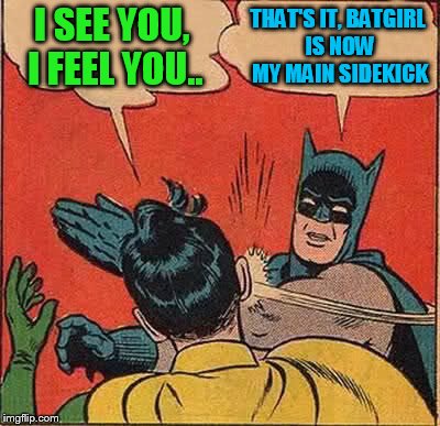 Batman Slapping Robin Meme | I SEE YOU, I FEEL YOU.. THAT'S IT, BATGIRL IS NOW MY MAIN SIDEKICK | image tagged in memes,batman slapping robin | made w/ Imgflip meme maker