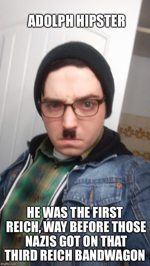 Adolf Hipster | ADOLPH HIPSTER; HE WAS THE FIRST REICH, WAY BEFORE THOSE NAZIS GOT ON THAT THIRD REICH BANDWAGON | image tagged in adolf hipster | made w/ Imgflip meme maker