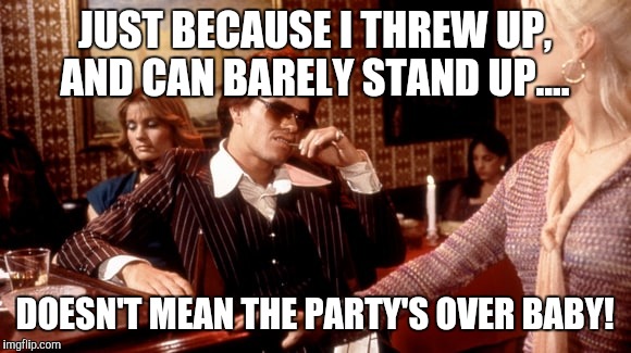 JUST BECAUSE I THREW UP, AND CAN BARELY STAND UP.... DOESN'T MEAN THE PARTY'S OVER BABY! | image tagged in dirk diggler | made w/ Imgflip meme maker