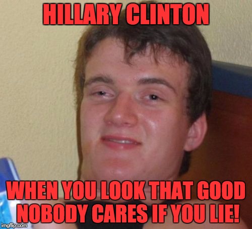 10 Guy | HILLARY CLINTON; WHEN YOU LOOK THAT GOOD NOBODY CARES IF YOU LIE! | image tagged in memes,10 guy | made w/ Imgflip meme maker