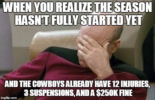 Captain Picard Facepalm | WHEN YOU REALIZE THE SEASON HASN'T FULLY STARTED YET; AND THE COWBOYS ALREADY HAVE 12 INJURIES, 3 SUSPENSIONS, AND A $250K FINE | image tagged in memes,captain picard facepalm | made w/ Imgflip meme maker