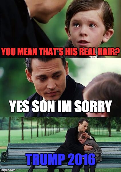 Finding Neverland Meme | YOU MEAN THAT'S HIS REAL HAIR? YES SON IM SORRY; TRUMP 2016 | image tagged in memes,finding neverland | made w/ Imgflip meme maker