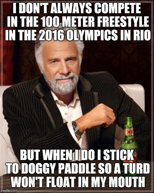 The Most Interesting Man In The World Meme | I DON'T ALWAYS COMPETE IN THE 100 METER FREESTYLE IN THE 2016 OLYMPICS IN RIO; BUT WHEN I DO I STICK TO DOGGY PADDLE SO A TURD WON'T FLOAT IN MY MOUTH | image tagged in memes,the most interesting man in the world | made w/ Imgflip meme maker