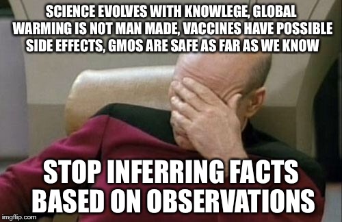 Captain Picard Facepalm Meme | SCIENCE EVOLVES WITH KNOWLEGE, GLOBAL WARMING IS NOT MAN MADE, VACCINES HAVE POSSIBLE SIDE EFFECTS, GMOS ARE SAFE AS FAR AS WE KNOW STOP INF | image tagged in memes,captain picard facepalm | made w/ Imgflip meme maker